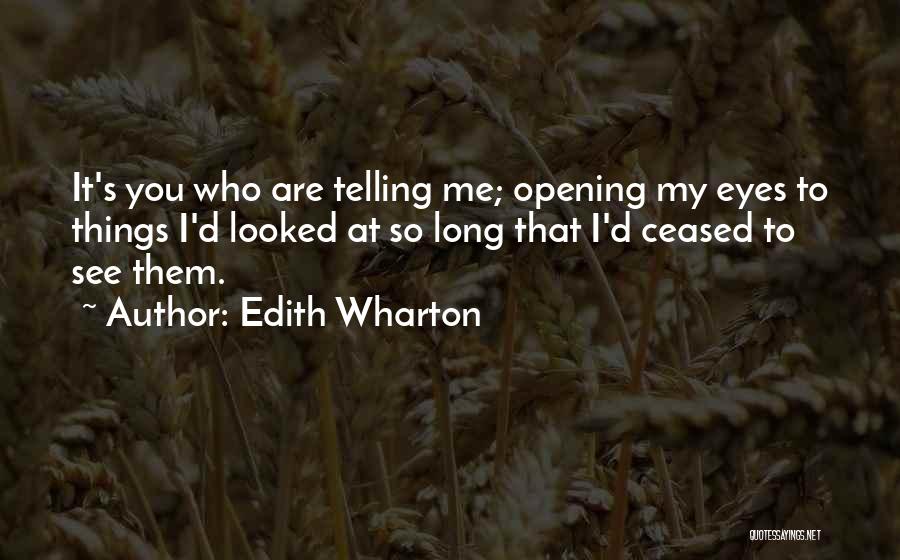 Edith Wharton Quotes: It's You Who Are Telling Me; Opening My Eyes To Things I'd Looked At So Long That I'd Ceased To