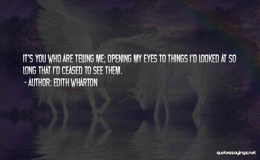 Edith Wharton Quotes: It's You Who Are Telling Me; Opening My Eyes To Things I'd Looked At So Long That I'd Ceased To