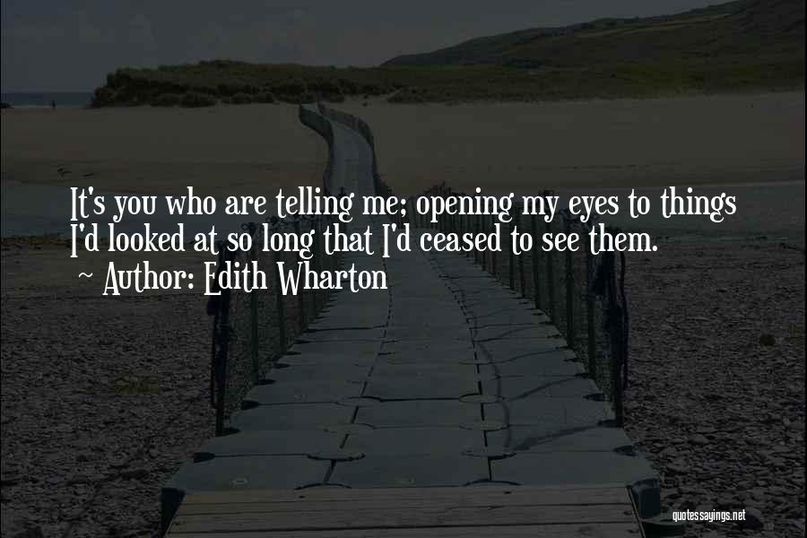 Edith Wharton Quotes: It's You Who Are Telling Me; Opening My Eyes To Things I'd Looked At So Long That I'd Ceased To