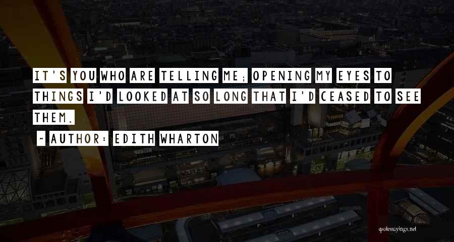 Edith Wharton Quotes: It's You Who Are Telling Me; Opening My Eyes To Things I'd Looked At So Long That I'd Ceased To