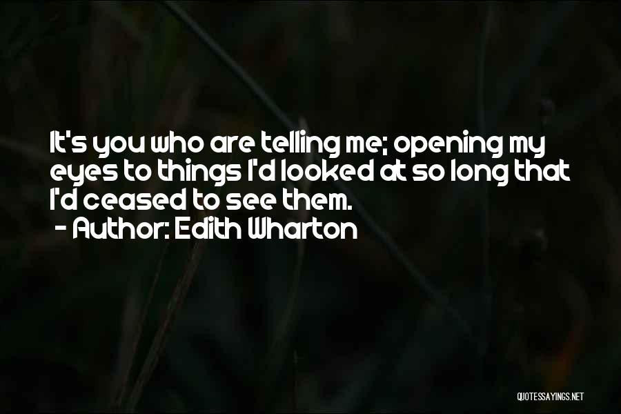 Edith Wharton Quotes: It's You Who Are Telling Me; Opening My Eyes To Things I'd Looked At So Long That I'd Ceased To