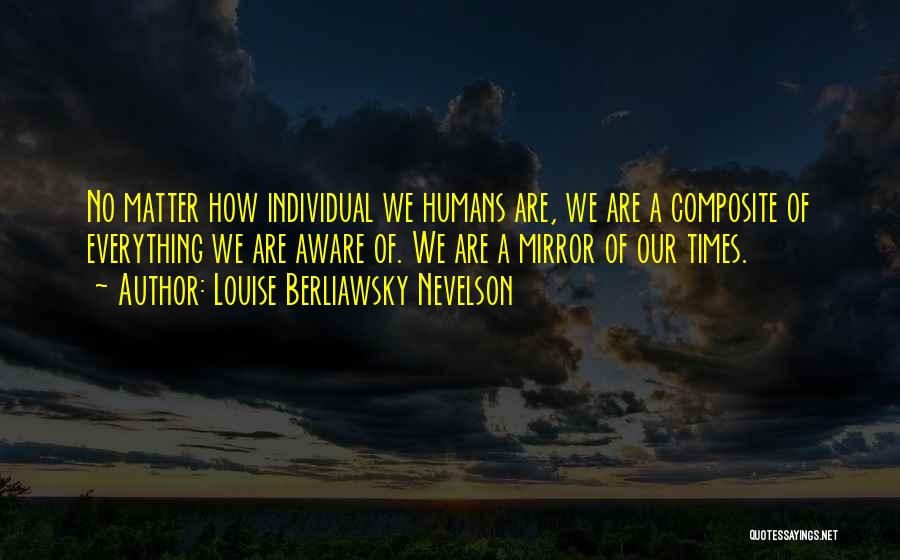 Louise Berliawsky Nevelson Quotes: No Matter How Individual We Humans Are, We Are A Composite Of Everything We Are Aware Of. We Are A