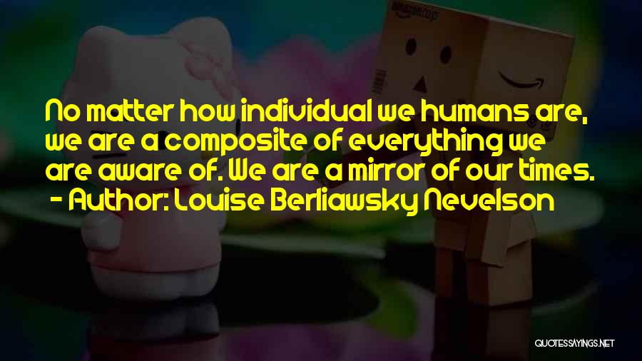 Louise Berliawsky Nevelson Quotes: No Matter How Individual We Humans Are, We Are A Composite Of Everything We Are Aware Of. We Are A