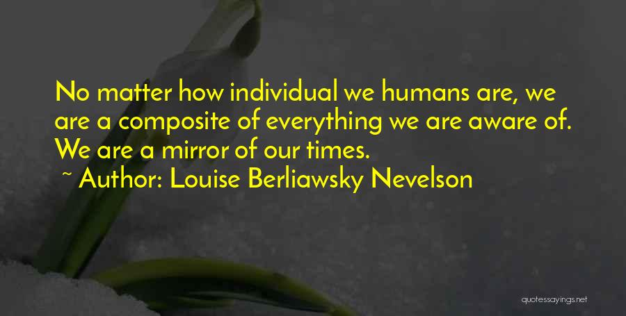 Louise Berliawsky Nevelson Quotes: No Matter How Individual We Humans Are, We Are A Composite Of Everything We Are Aware Of. We Are A