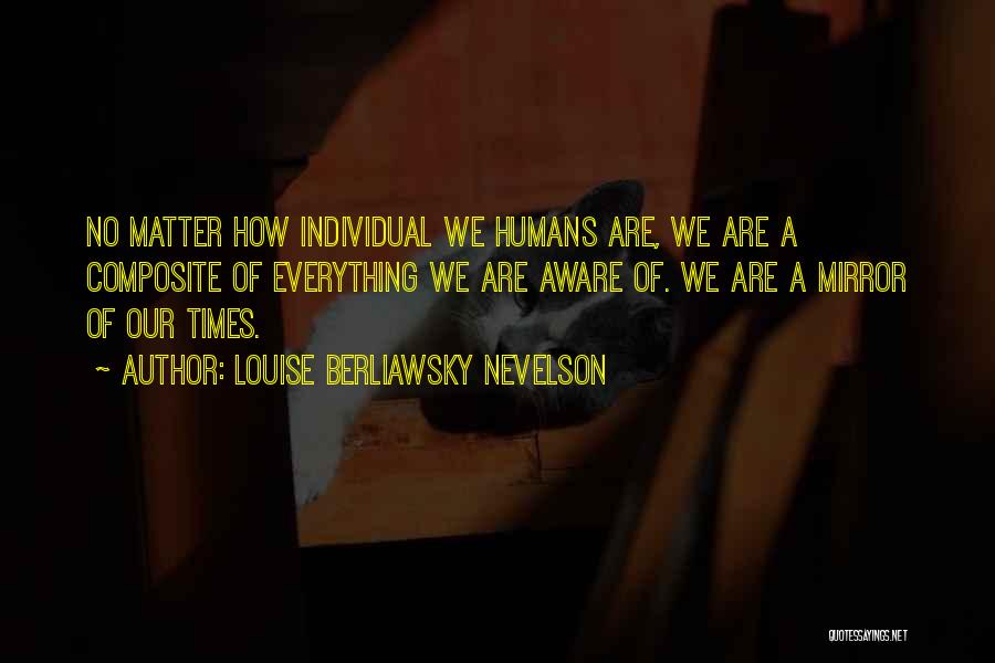 Louise Berliawsky Nevelson Quotes: No Matter How Individual We Humans Are, We Are A Composite Of Everything We Are Aware Of. We Are A