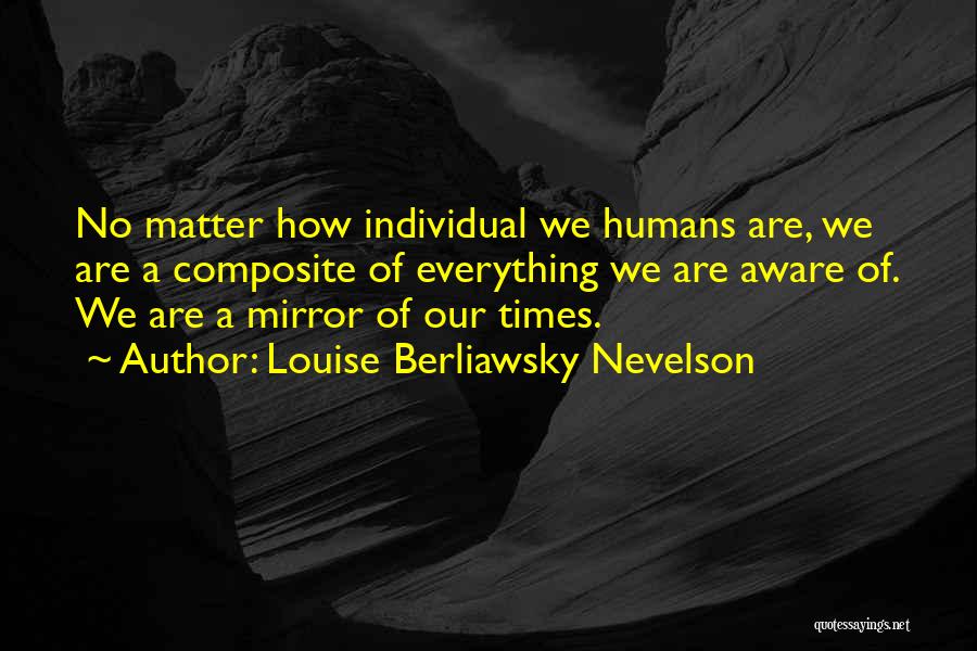 Louise Berliawsky Nevelson Quotes: No Matter How Individual We Humans Are, We Are A Composite Of Everything We Are Aware Of. We Are A