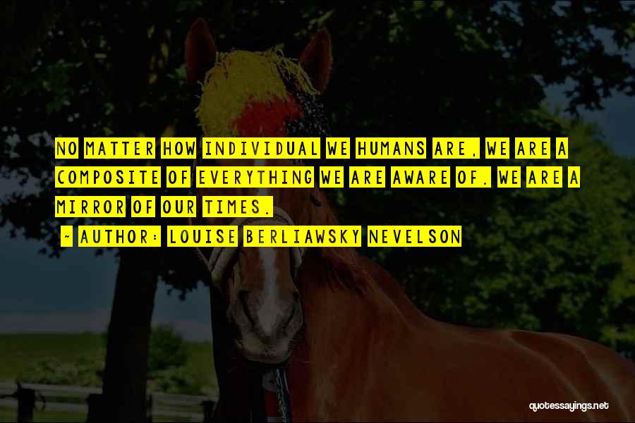 Louise Berliawsky Nevelson Quotes: No Matter How Individual We Humans Are, We Are A Composite Of Everything We Are Aware Of. We Are A