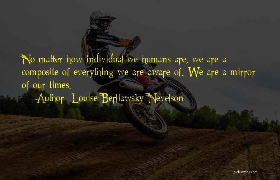 Louise Berliawsky Nevelson Quotes: No Matter How Individual We Humans Are, We Are A Composite Of Everything We Are Aware Of. We Are A