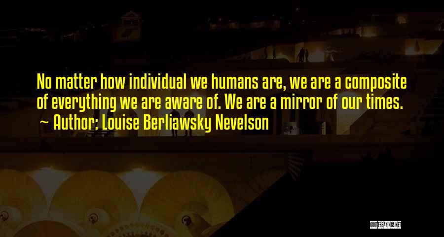 Louise Berliawsky Nevelson Quotes: No Matter How Individual We Humans Are, We Are A Composite Of Everything We Are Aware Of. We Are A