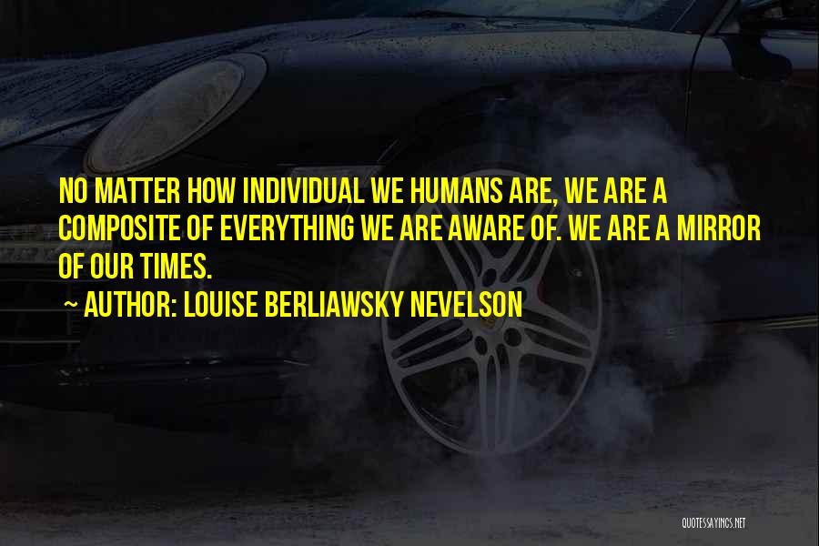 Louise Berliawsky Nevelson Quotes: No Matter How Individual We Humans Are, We Are A Composite Of Everything We Are Aware Of. We Are A