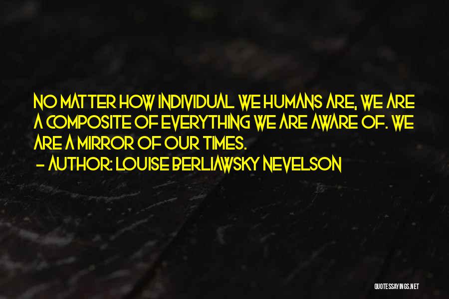 Louise Berliawsky Nevelson Quotes: No Matter How Individual We Humans Are, We Are A Composite Of Everything We Are Aware Of. We Are A