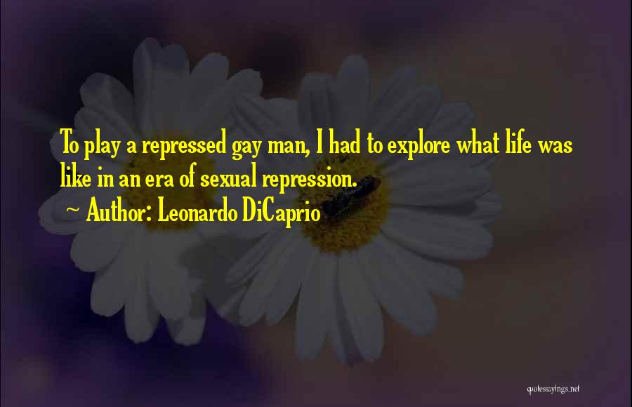 Leonardo DiCaprio Quotes: To Play A Repressed Gay Man, I Had To Explore What Life Was Like In An Era Of Sexual Repression.