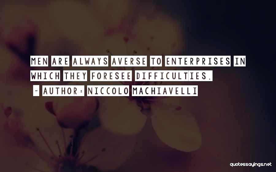 Niccolo Machiavelli Quotes: Men Are Always Averse To Enterprises In Which They Foresee Difficulties.