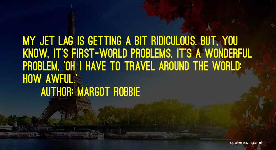 Margot Robbie Quotes: My Jet Lag Is Getting A Bit Ridiculous. But, You Know, It's First-world Problems. It's A Wonderful Problem, 'oh I