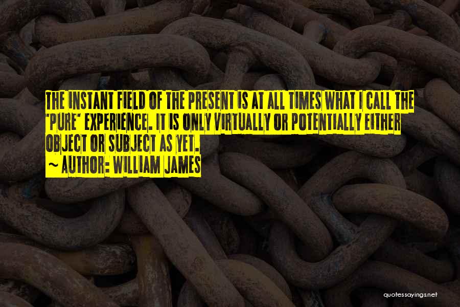 William James Quotes: The Instant Field Of The Present Is At All Times What I Call The 'pure' Experience. It Is Only Virtually