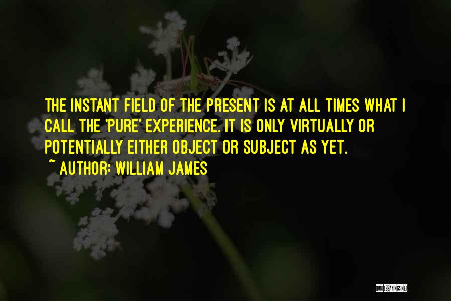 William James Quotes: The Instant Field Of The Present Is At All Times What I Call The 'pure' Experience. It Is Only Virtually