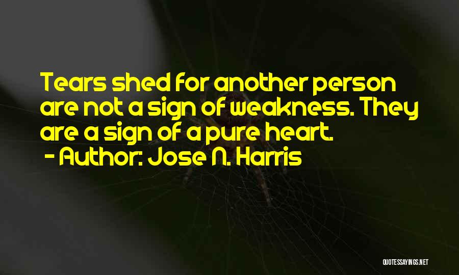 Jose N. Harris Quotes: Tears Shed For Another Person Are Not A Sign Of Weakness. They Are A Sign Of A Pure Heart.