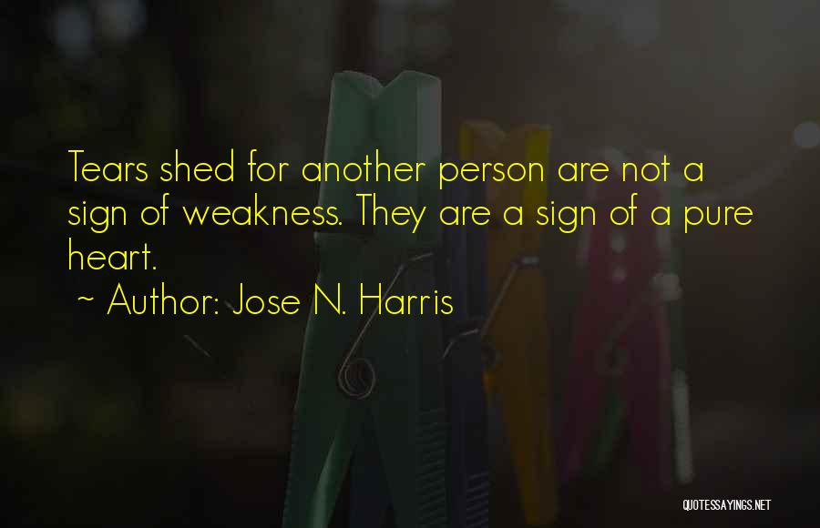 Jose N. Harris Quotes: Tears Shed For Another Person Are Not A Sign Of Weakness. They Are A Sign Of A Pure Heart.