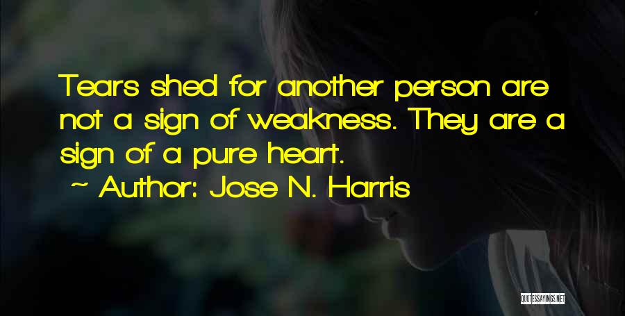 Jose N. Harris Quotes: Tears Shed For Another Person Are Not A Sign Of Weakness. They Are A Sign Of A Pure Heart.