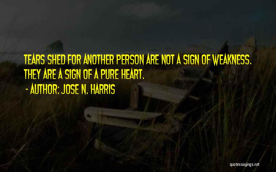 Jose N. Harris Quotes: Tears Shed For Another Person Are Not A Sign Of Weakness. They Are A Sign Of A Pure Heart.