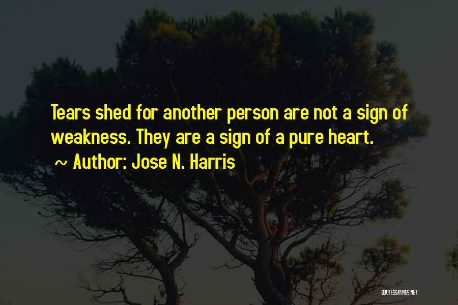 Jose N. Harris Quotes: Tears Shed For Another Person Are Not A Sign Of Weakness. They Are A Sign Of A Pure Heart.