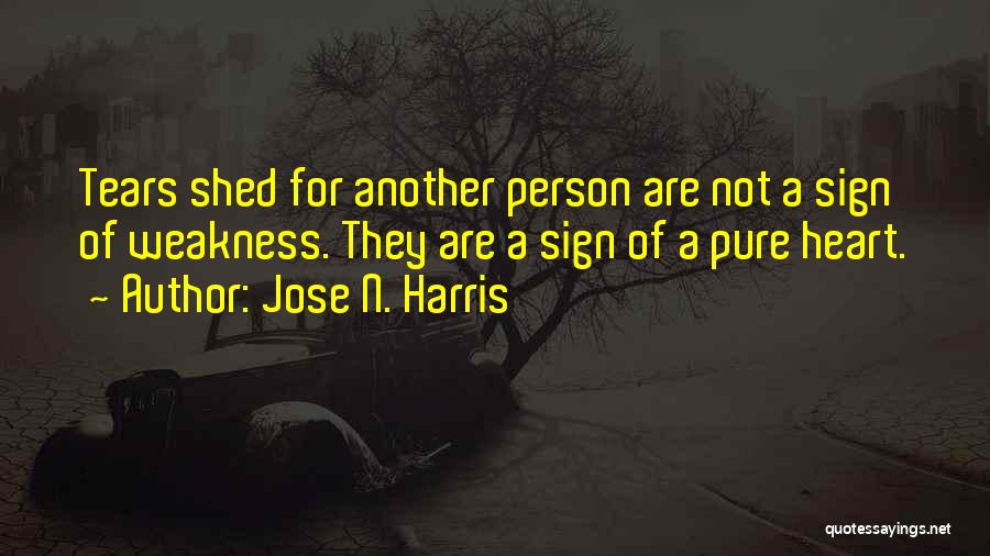 Jose N. Harris Quotes: Tears Shed For Another Person Are Not A Sign Of Weakness. They Are A Sign Of A Pure Heart.