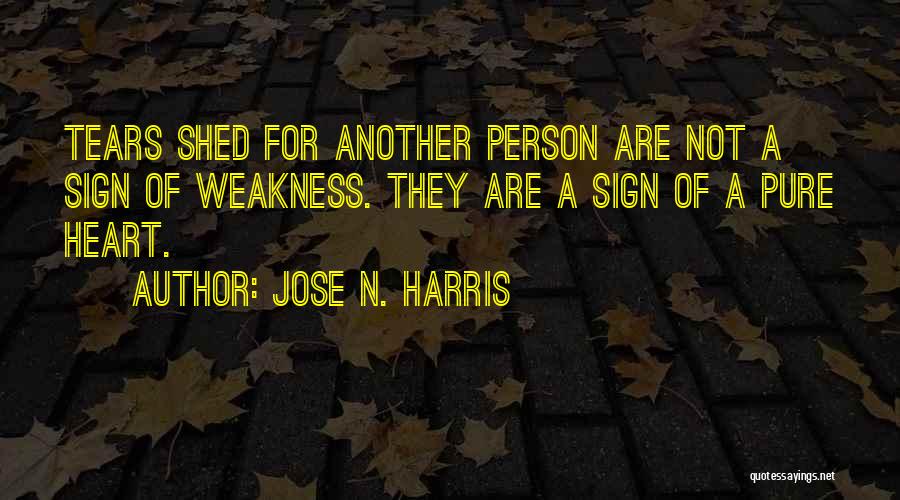 Jose N. Harris Quotes: Tears Shed For Another Person Are Not A Sign Of Weakness. They Are A Sign Of A Pure Heart.