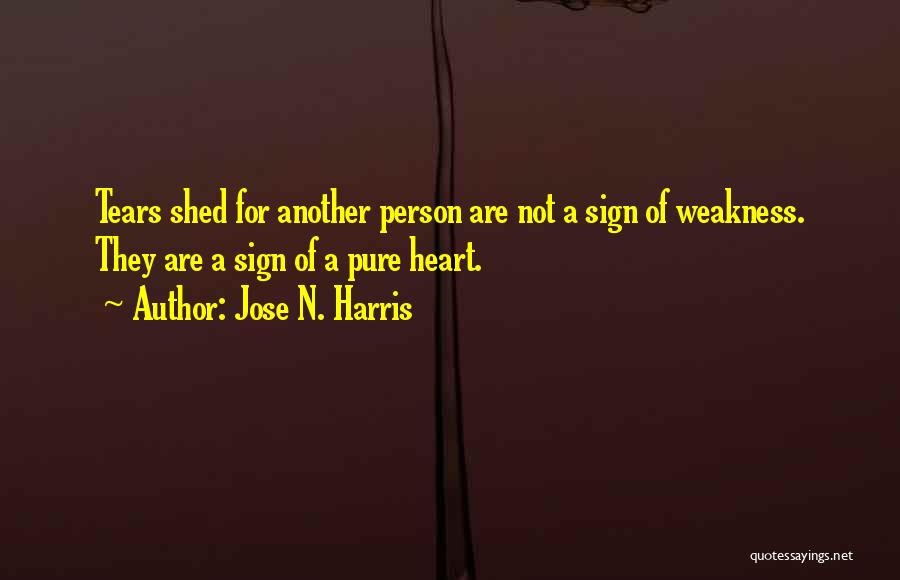 Jose N. Harris Quotes: Tears Shed For Another Person Are Not A Sign Of Weakness. They Are A Sign Of A Pure Heart.
