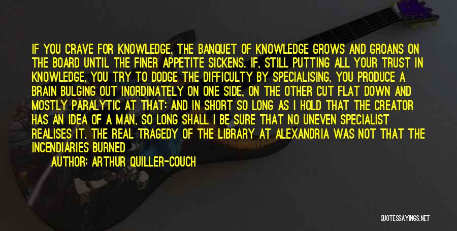 Arthur Quiller-Couch Quotes: If You Crave For Knowledge, The Banquet Of Knowledge Grows And Groans On The Board Until The Finer Appetite Sickens.