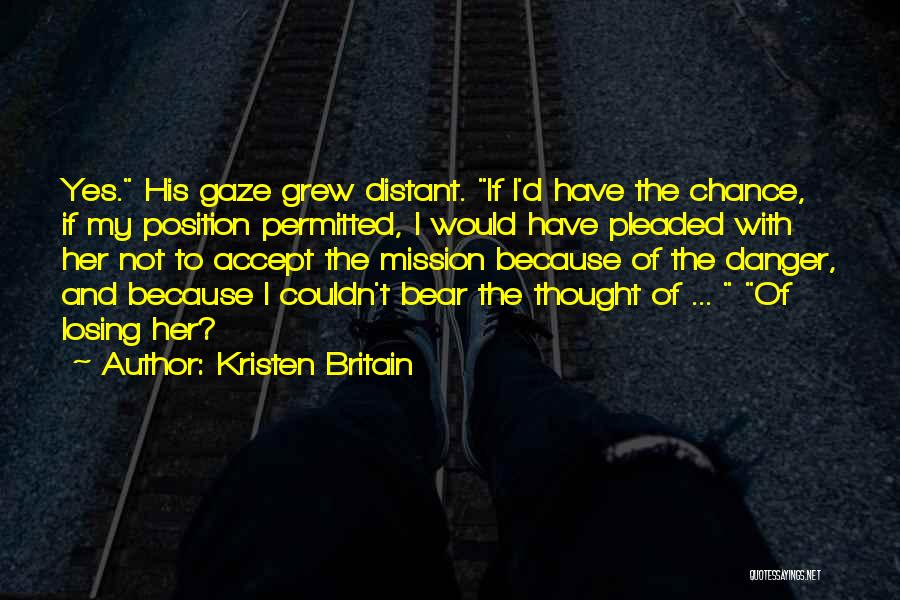 Kristen Britain Quotes: Yes. His Gaze Grew Distant. If I'd Have The Chance, If My Position Permitted, I Would Have Pleaded With Her