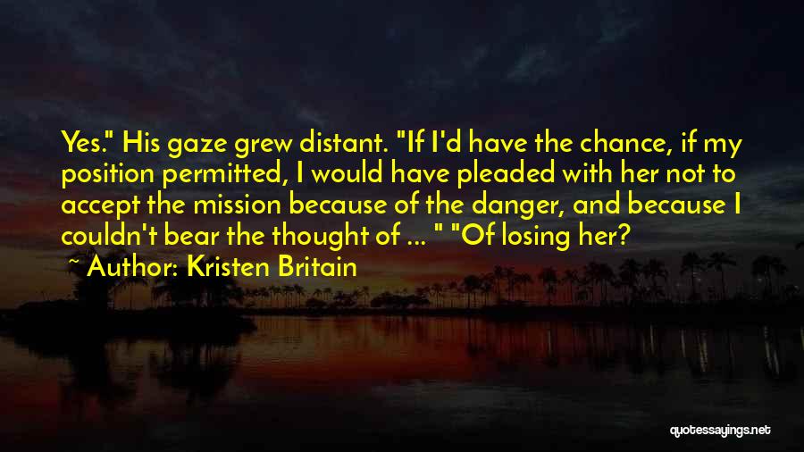 Kristen Britain Quotes: Yes. His Gaze Grew Distant. If I'd Have The Chance, If My Position Permitted, I Would Have Pleaded With Her