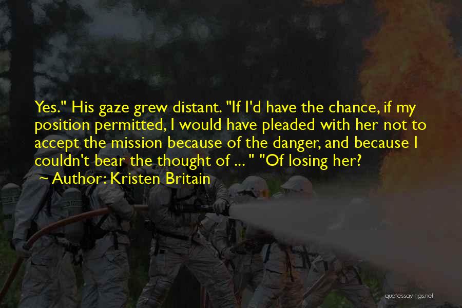 Kristen Britain Quotes: Yes. His Gaze Grew Distant. If I'd Have The Chance, If My Position Permitted, I Would Have Pleaded With Her
