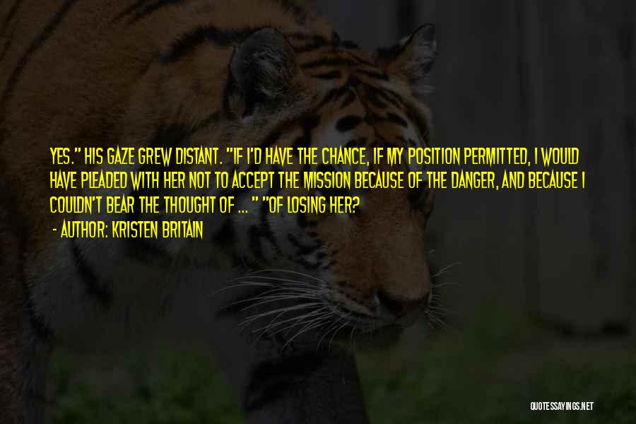 Kristen Britain Quotes: Yes. His Gaze Grew Distant. If I'd Have The Chance, If My Position Permitted, I Would Have Pleaded With Her
