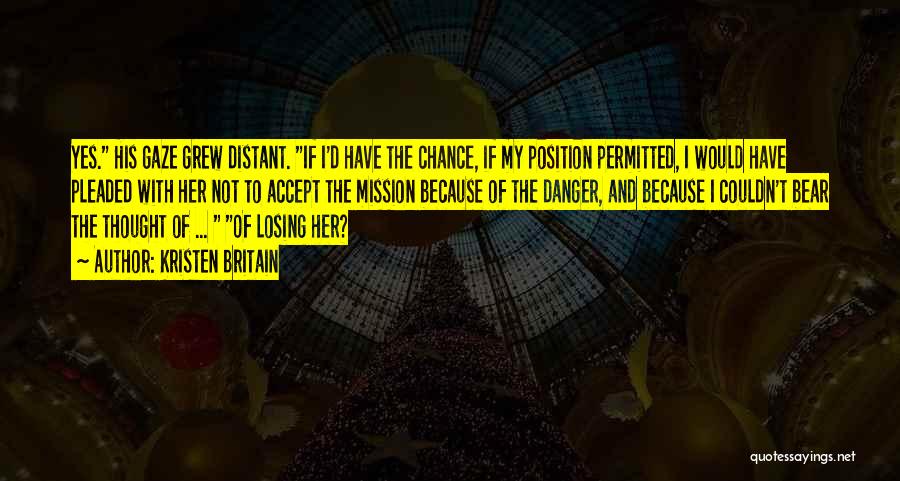 Kristen Britain Quotes: Yes. His Gaze Grew Distant. If I'd Have The Chance, If My Position Permitted, I Would Have Pleaded With Her