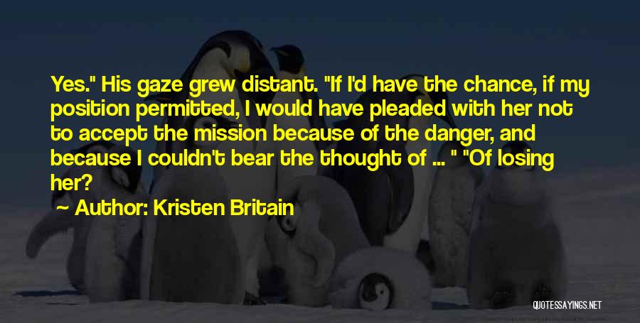 Kristen Britain Quotes: Yes. His Gaze Grew Distant. If I'd Have The Chance, If My Position Permitted, I Would Have Pleaded With Her