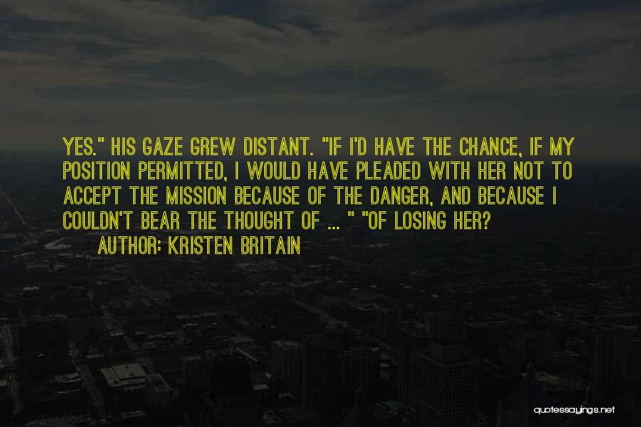 Kristen Britain Quotes: Yes. His Gaze Grew Distant. If I'd Have The Chance, If My Position Permitted, I Would Have Pleaded With Her