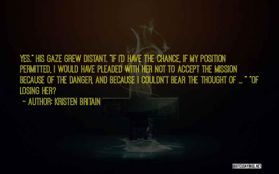 Kristen Britain Quotes: Yes. His Gaze Grew Distant. If I'd Have The Chance, If My Position Permitted, I Would Have Pleaded With Her