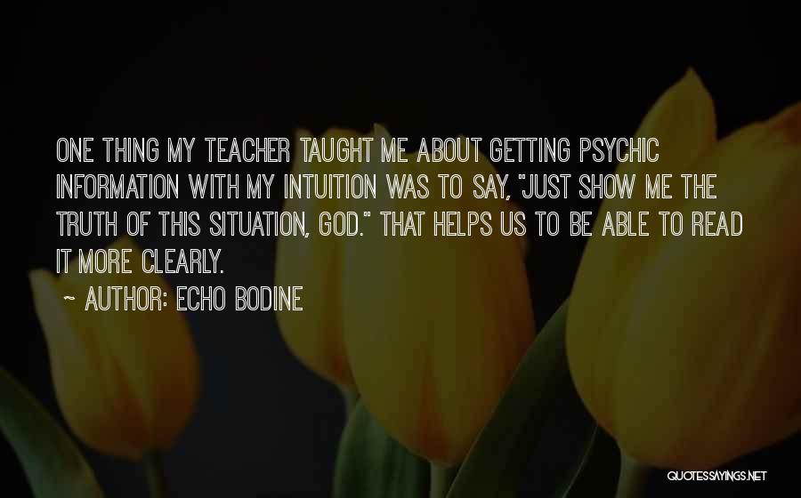 Echo Bodine Quotes: One Thing My Teacher Taught Me About Getting Psychic Information With My Intuition Was To Say, Just Show Me The