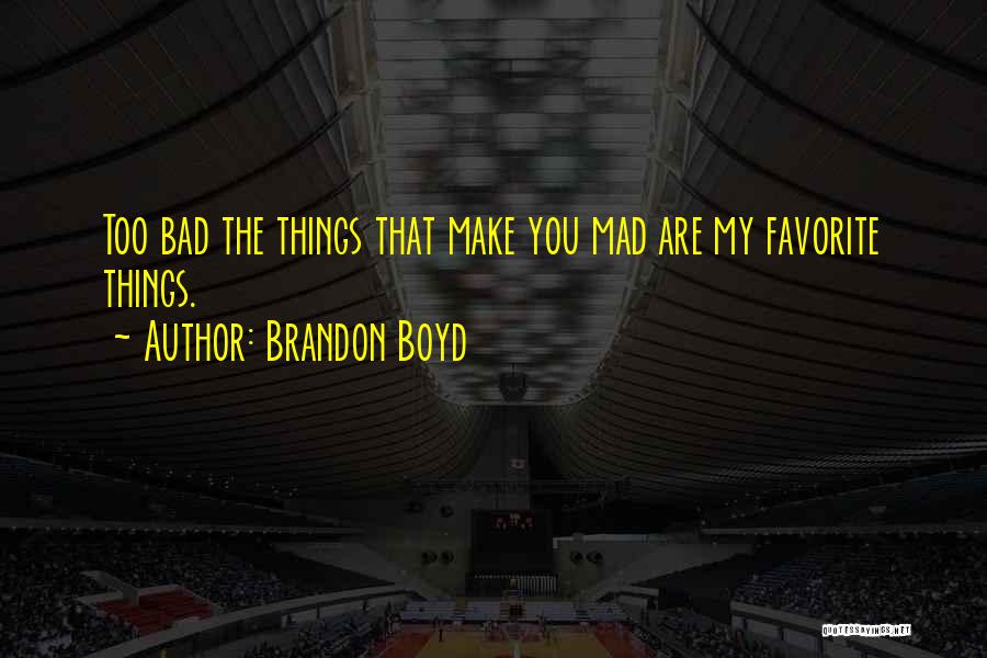 Brandon Boyd Quotes: Too Bad The Things That Make You Mad Are My Favorite Things.