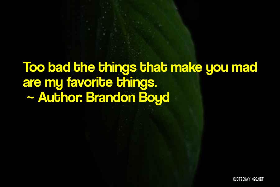 Brandon Boyd Quotes: Too Bad The Things That Make You Mad Are My Favorite Things.