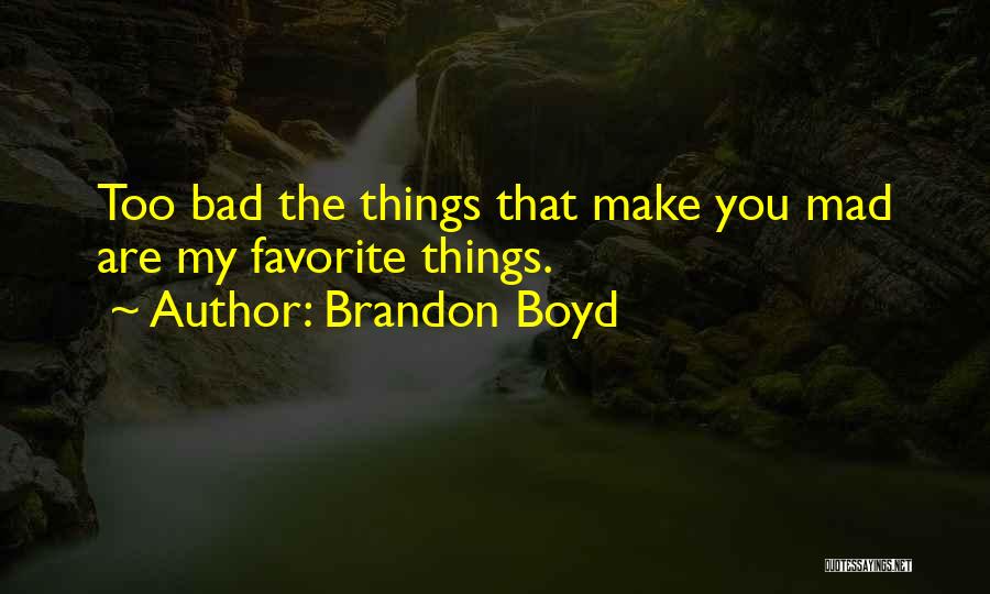 Brandon Boyd Quotes: Too Bad The Things That Make You Mad Are My Favorite Things.