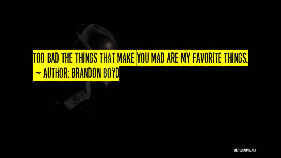 Brandon Boyd Quotes: Too Bad The Things That Make You Mad Are My Favorite Things.