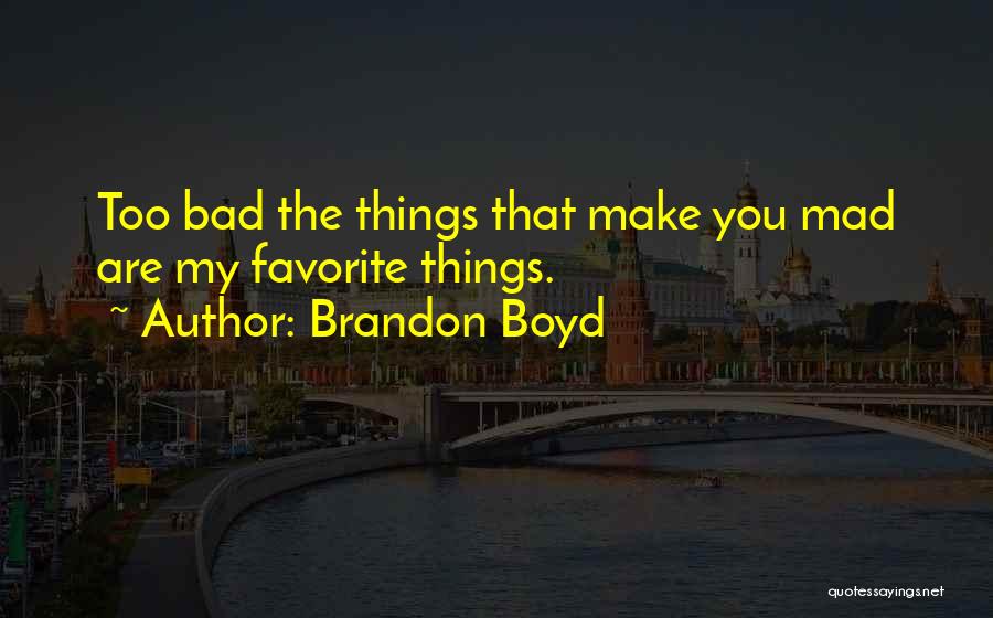 Brandon Boyd Quotes: Too Bad The Things That Make You Mad Are My Favorite Things.