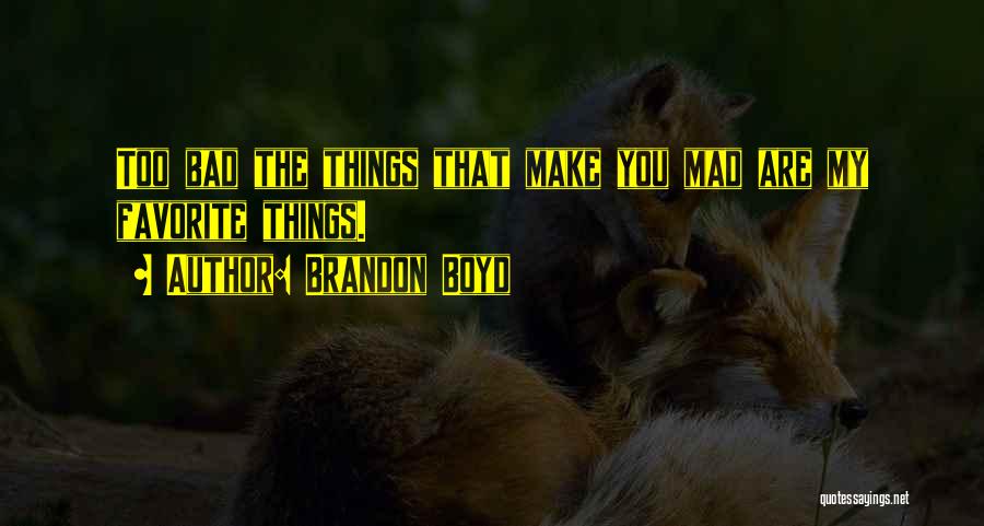 Brandon Boyd Quotes: Too Bad The Things That Make You Mad Are My Favorite Things.