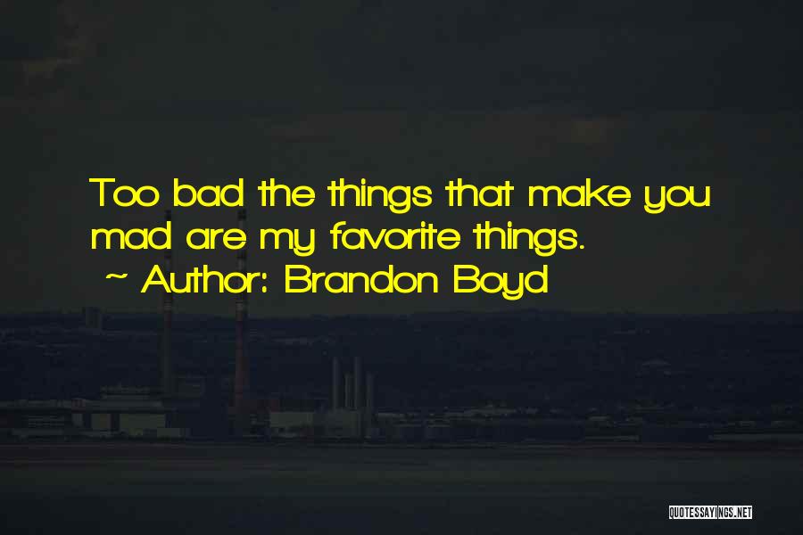 Brandon Boyd Quotes: Too Bad The Things That Make You Mad Are My Favorite Things.