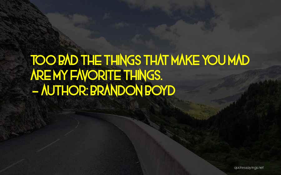 Brandon Boyd Quotes: Too Bad The Things That Make You Mad Are My Favorite Things.