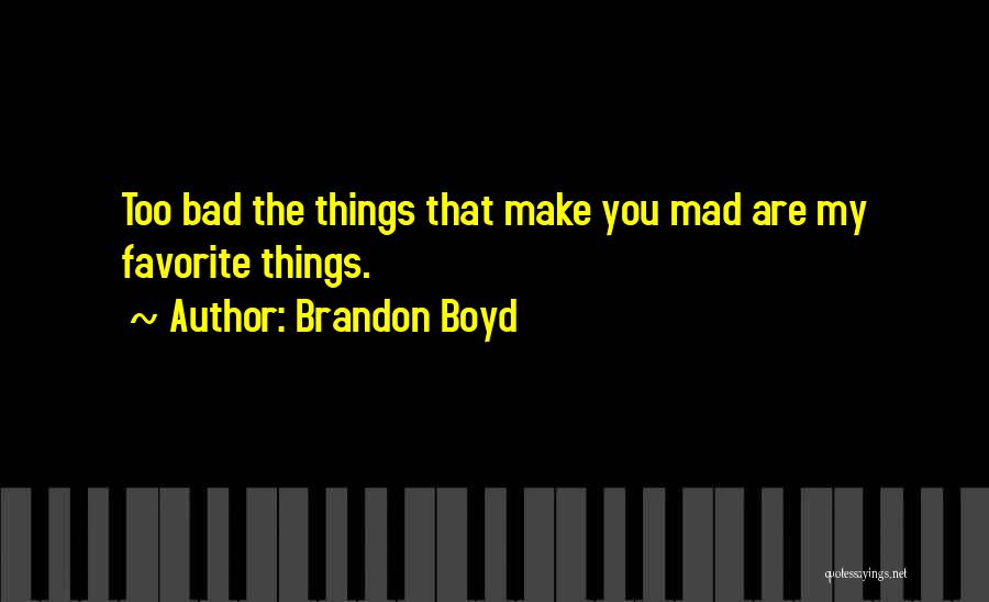 Brandon Boyd Quotes: Too Bad The Things That Make You Mad Are My Favorite Things.