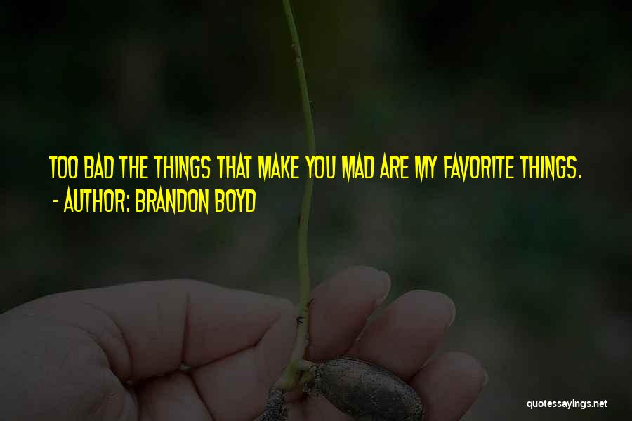 Brandon Boyd Quotes: Too Bad The Things That Make You Mad Are My Favorite Things.