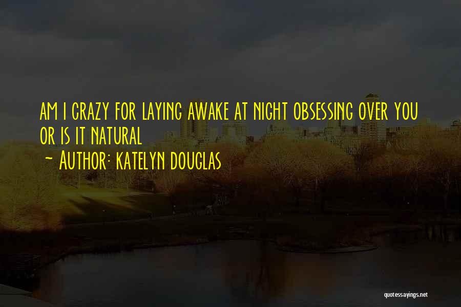 Katelyn Douglas Quotes: Am I Crazy For Laying Awake At Night Obsessing Over You Or Is It Natural