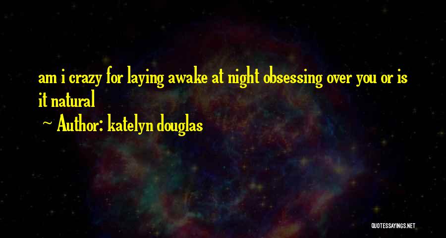 Katelyn Douglas Quotes: Am I Crazy For Laying Awake At Night Obsessing Over You Or Is It Natural